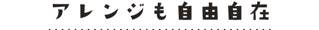 アレンジも自由自在
